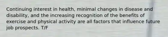 Continuing interest in health, minimal changes in disease and disability, and the increasing recognition of the benefits of exercise and physical activity are all factors that influence future job prospects. T/F