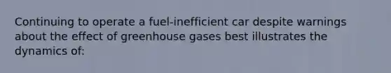 Continuing to operate a fuel-inefficient car despite warnings about the effect of greenhouse gases best illustrates the dynamics of: