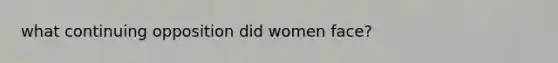 what continuing opposition did women face?