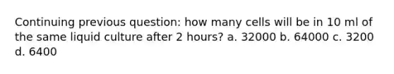 Continuing previous question: how many cells will be in 10 ml of the same liquid culture after 2 hours? a. 32000 b. 64000 c. 3200 d. 6400