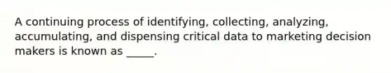 A continuing process of identifying, collecting, analyzing, accumulating, and dispensing critical data to marketing decision makers is known as _____.