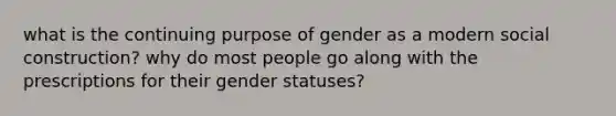 what is the continuing purpose of gender as a modern social construction? why do most people go along with the prescriptions for their gender statuses?