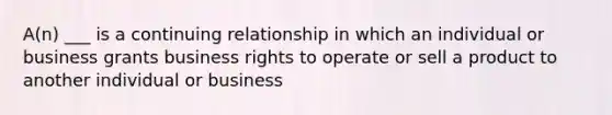 A(n) ___ is a continuing relationship in which an individual or business grants business rights to operate or sell a product to another individual or business