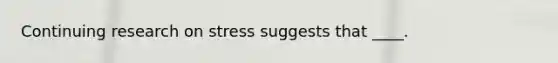 Continuing research on stress suggests that ____.