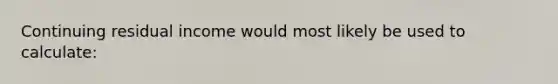 Continuing residual income would most likely be used to calculate: