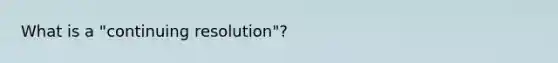 What is a "continuing resolution"?