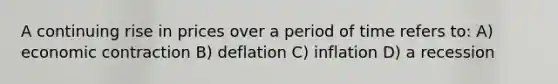 A continuing rise in prices over a period of time refers to: A) economic contraction B) deflation C) inflation D) a recession