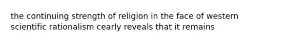 the continuing strength of religion in the face of western scientific rationalism cearly reveals that it remains