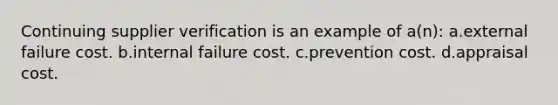 Continuing supplier verification is an example of a(n): a.external failure cost. b.internal failure cost. c.prevention cost. d.appraisal cost.