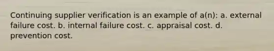 Continuing supplier verification is an example of a(n): a. external failure cost. b. internal failure cost. c. appraisal cost. d. prevention cost.