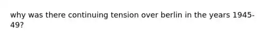 why was there continuing tension over berlin in the years 1945-49?