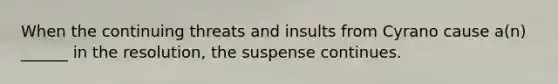 When the continuing threats and insults from Cyrano cause a(n) ______ in the resolution, the suspense continues.