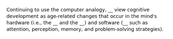 Continuing to use the computer analogy, __ view cognitive development as age-related changes that occur in the mind's hardware (i.e., the __ and the __) and software (__ such as attention, perception, memory, and problem-solving strategies).