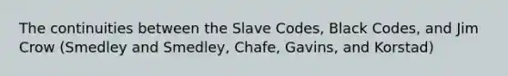 The continuities between the Slave Codes, Black Codes, and Jim Crow (Smedley and Smedley, Chafe, Gavins, and Korstad)