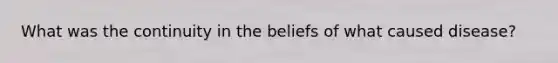 What was the continuity in the beliefs of what caused disease?