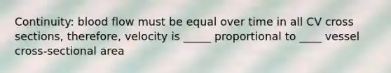 Continuity: blood flow must be equal over time in all CV cross sections, therefore, velocity is _____ proportional to ____ vessel cross-sectional area