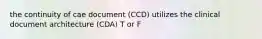 the continuity of cae document (CCD) utilizes the clinical document architecture (CDA) T or F