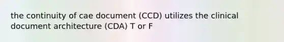 the continuity of cae document (CCD) utilizes the clinical document architecture (CDA) T or F