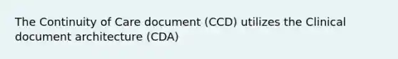 The Continuity of Care document (CCD) utilizes the Clinical document architecture (CDA)