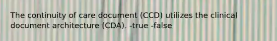 The continuity of care document (CCD) utilizes the clinical document architecture (CDA). -true -false