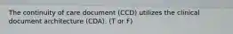 The continuity of care document (CCD) utilizes the clinical document architecture (CDA). (T or F)