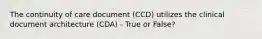 The continuity of care document (CCD) utilizes the clinical document architecture (CDA) - True or False?