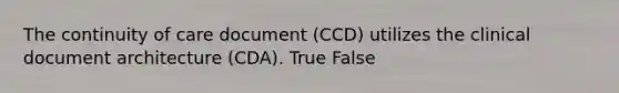 The continuity of care document (CCD) utilizes the clinical document architecture (CDA). True False