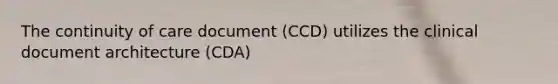 The continuity of care document (CCD) utilizes the clinical document architecture (CDA)