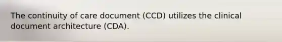 The continuity of care document (CCD) utilizes the clinical document architecture (CDA).