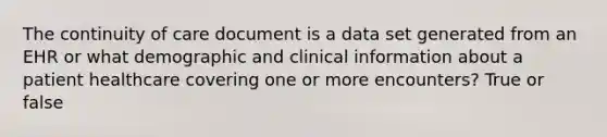 The continuity of care document is a data set generated from an EHR or what demographic and clinical information about a patient healthcare covering one or more encounters? True or false