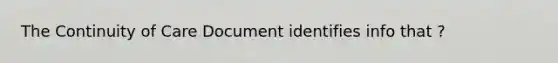 The Continuity of Care Document identifies info that ?