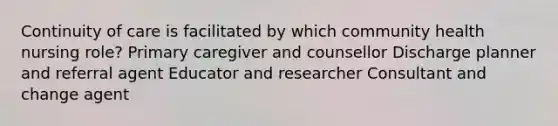 Continuity of care is facilitated by which community health nursing role? Primary caregiver and counsellor Discharge planner and referral agent Educator and researcher Consultant and change agent