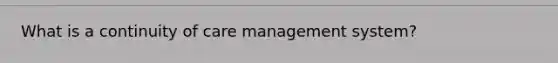 What is a continuity of care management system?