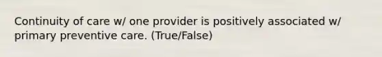 Continuity of care w/ one provider is positively associated w/ primary preventive care. (True/False)