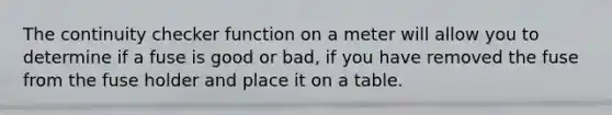 The continuity checker function on a meter will allow you to determine if a fuse is good or bad, if you have removed the fuse from the fuse holder and place it on a table.