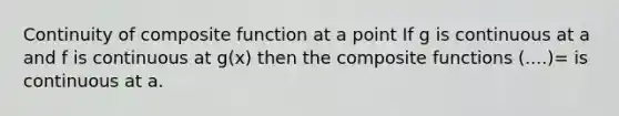 Continuity of composite function at a point If g is continuous at a and f is continuous at g(x) then the composite functions (....)= is continuous at a.