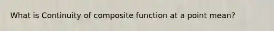 What is Continuity of composite function at a point mean?