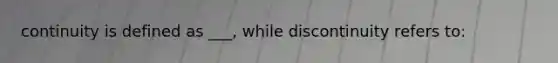 continuity is defined as ___, while discontinuity refers to: