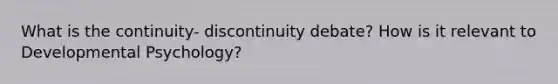 What is the continuity- discontinuity debate? How is it relevant to Developmental Psychology?