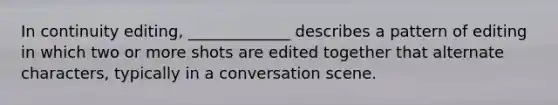 In continuity editing, _____________ describes a pattern of editing in which two or more shots are edited together that alternate characters, typically in a conversation scene.