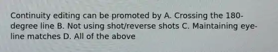 Continuity editing can be promoted by A. Crossing the 180-degree line B. Not using shot/reverse shots C. Maintaining eye-line matches D. All of the above