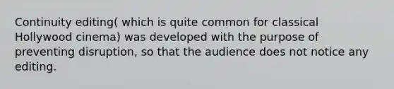 Continuity editing( which is quite common for classical Hollywood cinema) was developed with the purpose of preventing disruption, so that the audience does not notice any editing.