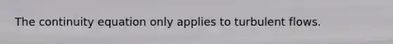 The continuity equation only applies to turbulent flows.