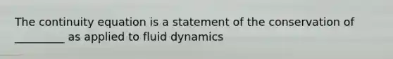 The continuity equation is a statement of the conservation of _________ as applied to fluid dynamics