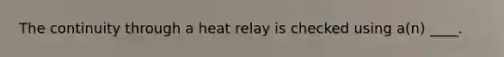 The continuity through a heat relay is checked using a(n) ____.