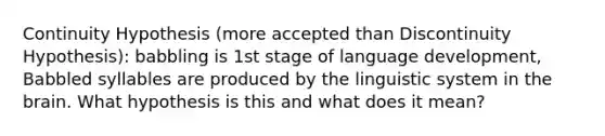 Continuity Hypothesis (more accepted than Discontinuity Hypothesis): babbling is 1st stage of language development, Babbled syllables are produced by the linguistic system in the brain. What hypothesis is this and what does it mean?