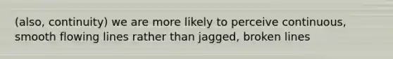 (also, continuity) we are more likely to perceive continuous, smooth flowing lines rather than jagged, broken lines