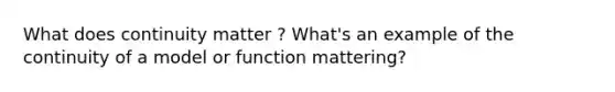 What does continuity matter ? What's an example of the continuity of a model or function mattering?