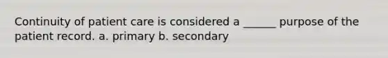 Continuity of patient care is considered a ______ purpose of the patient record. a. primary b. secondary