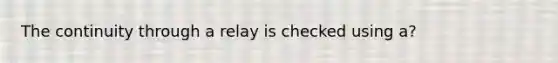 The continuity through a relay is checked using a?